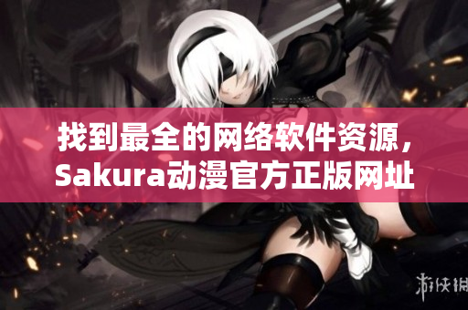 找到最全的网络软件资源，Sakura动漫官方正版网址揭秘！