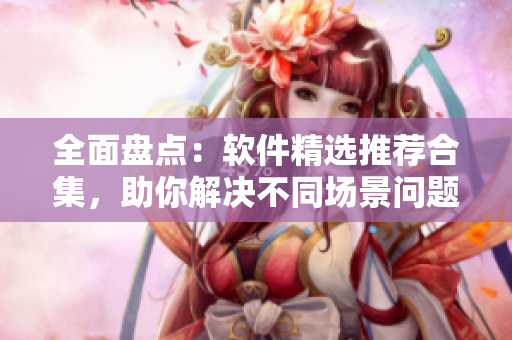全面盘点：软件精选推荐合集，助你解决不同场景问题