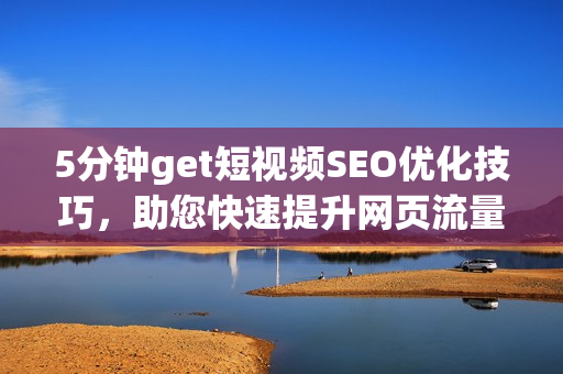 5分钟get短视频SEO优化技巧，助您快速提升网页流量