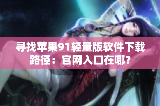 寻找苹果91轻量版软件下载路径：官网入口在哪？