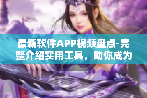 最新软件APP视频盘点-完整介绍实用工具，助你成为顶级软件用户！