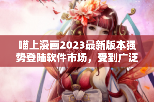 喵上漫画2023最新版本强势登陆软件市场，受到广泛追捧！