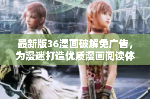 最新版36漫画破解免广告，为漫迷打造优质漫画阅读体验！