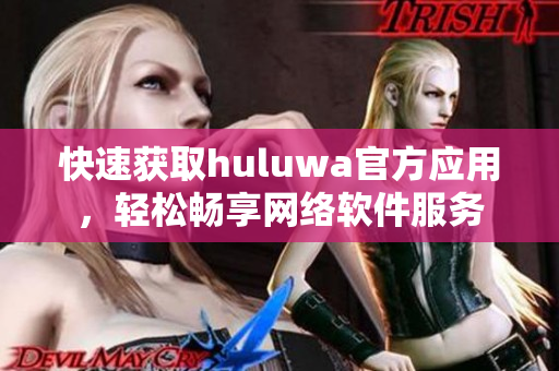 快速获取huluwa官方应用，轻松畅享网络软件服务