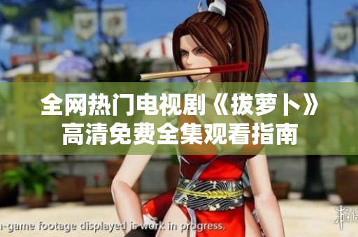 全网热门电视剧《拔萝卜》高清免费全集观看指南