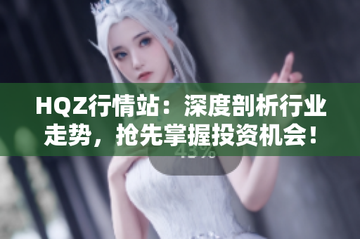 HQZ行情站：深度剖析行业走势，抢先掌握投资机会！