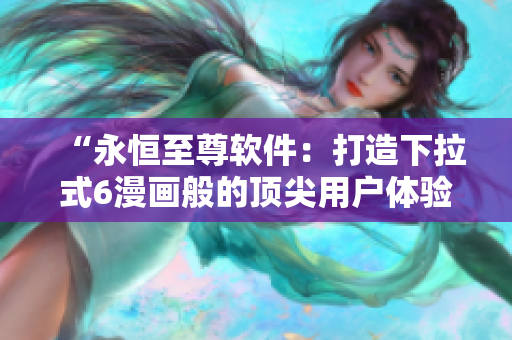 “永恒至尊软件：打造下拉式6漫画般的顶尖用户体验”