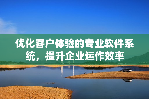 优化客户体验的专业软件系统，提升企业运作效率