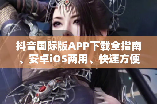 抖音国际版APP下载全指南、安卓iOS两用、快速方便