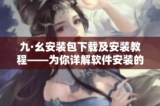 九·幺安装包下载及安装教程——为你详解软件安装的步骤