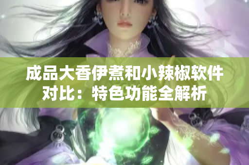 成品大香伊煮和小辣椒软件对比：特色功能全解析