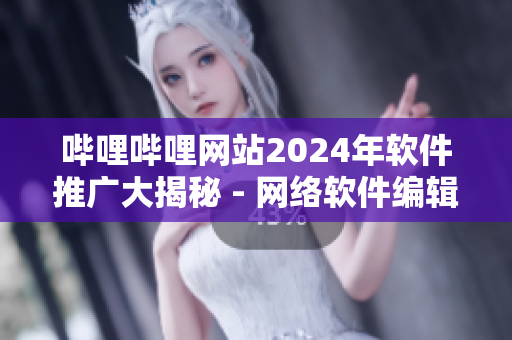 哔哩哔哩网站2024年软件推广大揭秘 - 网络软件编辑深度分析