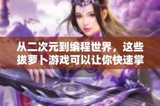 从二次元到编程世界，这些拔萝卜游戏可以让你快速掌握软件技能！