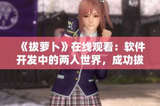 《拔萝卜》在线观看：软件开发中的两人世界，成功拔出完美代码！