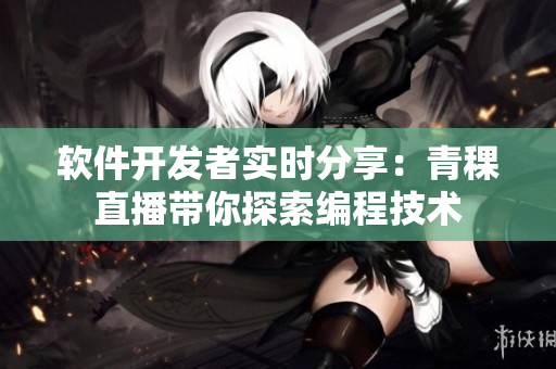 软件开发者实时分享：青稞直播带你探索编程技术