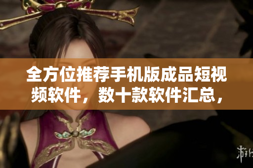 全方位推荐手机版成品短视频软件，数十款软件汇总，各类视频轻松制作。