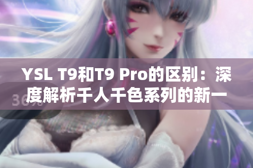 YSL T9和T9 Pro的区别：深度解析千人千色系列的新一代款式