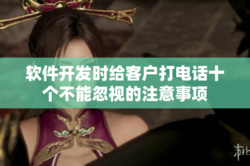 软件开发时给客户打电话十个不能忽视的注意事项