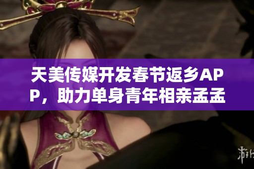天美传媒开发春节返乡APP，助力单身青年相亲孟孟