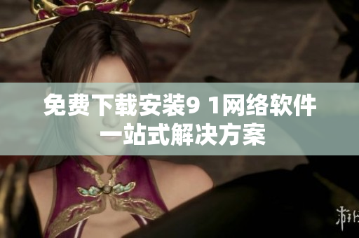 免费下载安装9 1网络软件 一站式解决方案