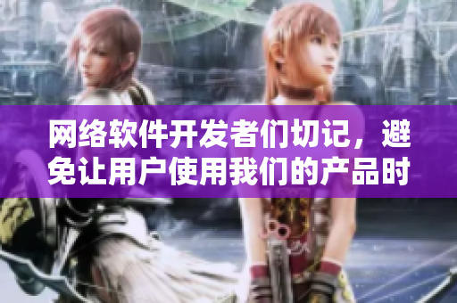 网络软件开发者们切记，避免让用户使用我们的产品时也流眼泪翻白眼！