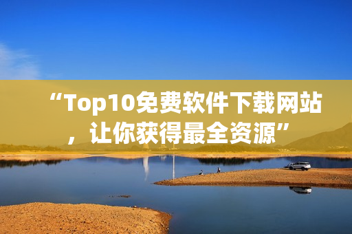 “Top10免费软件下载网站，让你获得最全资源”