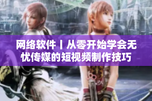 网络软件丨从零开始学会无忧传媒的短视频制作技巧
