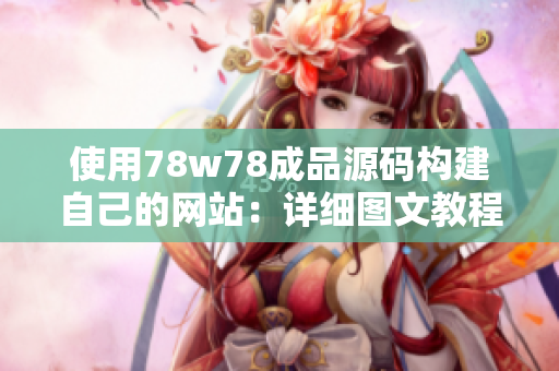 使用78w78成品源码构建自己的网站：详细图文教程