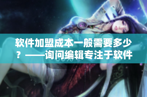 软件加盟成本一般需要多少？——询问编辑专注于软件行业的观点