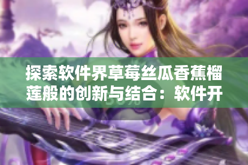 探索软件界草莓丝瓜香蕉榴莲般的创新与结合：软件开发新趋势