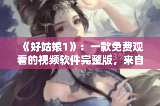《好姑娘1》：一款免费观看的视频软件完整版，来自中国的中文资源。