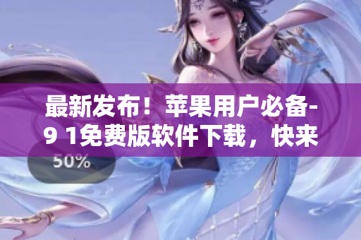 最新发布！苹果用户必备-9 1免费版软件下载，快来安装体验吧！