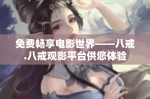免费畅享电影世界——八戒.八戒观影平台供您体验