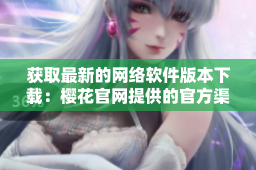 获取最新的网络软件版本下载：樱花官网提供的官方渠道