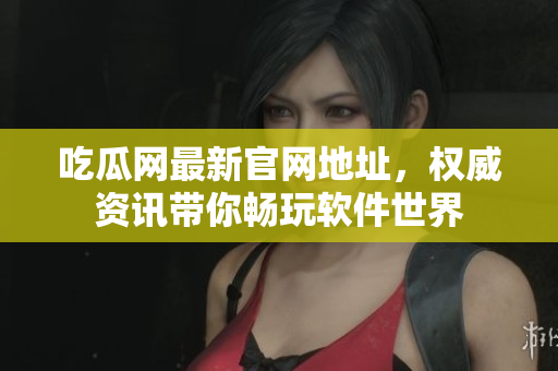 吃瓜网最新官网地址，权威资讯带你畅玩软件世界