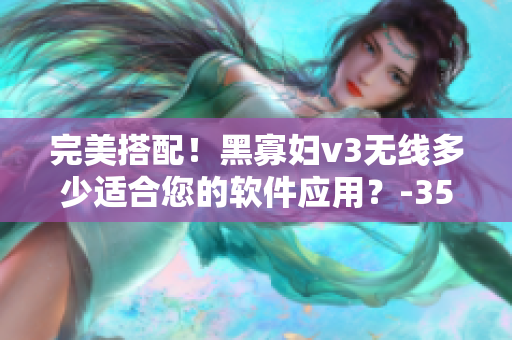 完美搭配！黑寡妇v3无线多少适合您的软件应用？-35