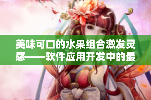 美味可口的水果组合激发灵感——软件应用开发中的最佳实践