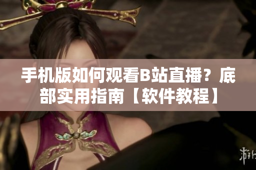 手机版如何观看B站直播？底部实用指南【软件教程】