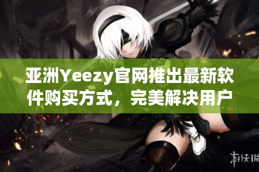 亚洲Yeezy官网推出最新软件购买方式，完美解决用户安全购物顾虑