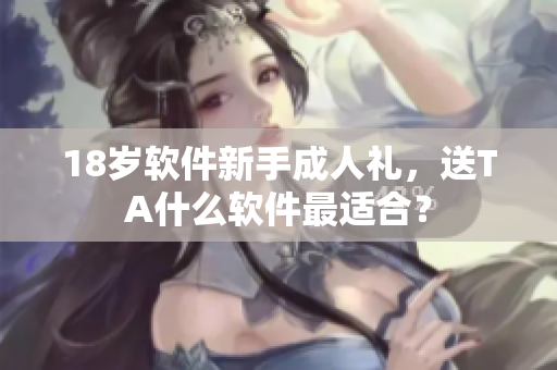18岁软件新手成人礼，送TA什么软件最适合？