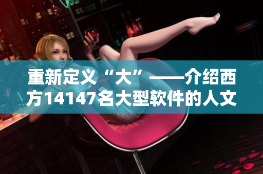 重新定义“大”——介绍西方14147名大型软件的人文艺术特质