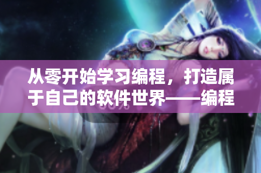 从零开始学习编程，打造属于自己的软件世界——编程入门指南
