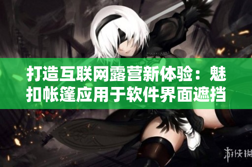 打造互联网露营新体验：魅扣帐篷应用于软件界面遮挡和隐私保护
