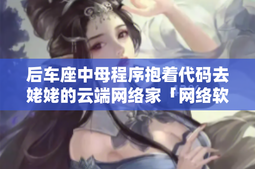 后车座中母程序抱着代码去姥姥的云端网络家「网络软件故事」