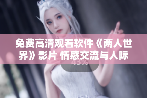 免费高清观看软件《两人世界》影片 情感交流与人际互动利器