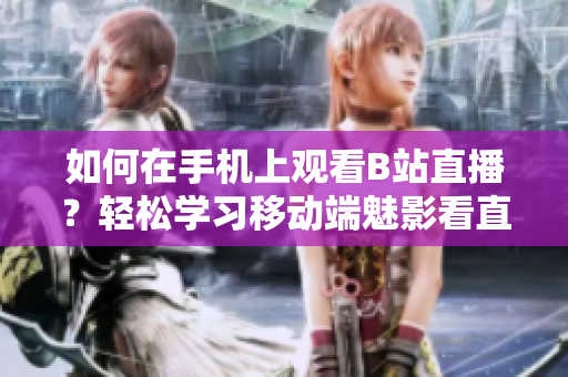 如何在手机上观看B站直播？轻松学习移动端魅影看直播教程
