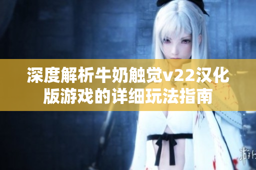 深度解析牛奶触觉v22汉化版游戏的详细玩法指南