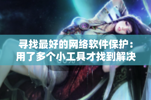 寻找最好的网络软件保护：用了多个小工具才找到解决方案