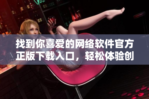 找到你喜爱的网络软件官方正版下载入口，轻松体验创意科技!