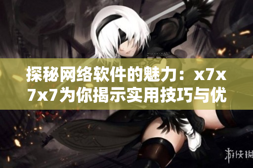 探秘网络软件的魅力：x7x7x7为你揭示实用技巧与优化策略